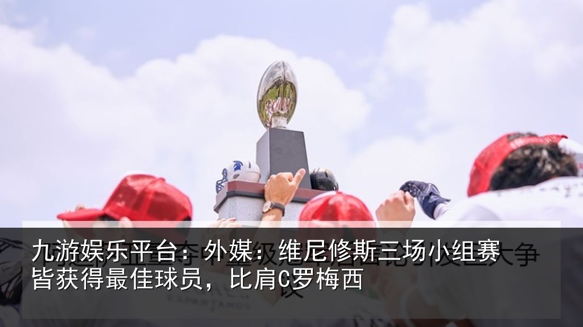 九游娱乐平台:外媒:维尼修斯三场小组赛皆获得最佳球员,比肩C罗梅西