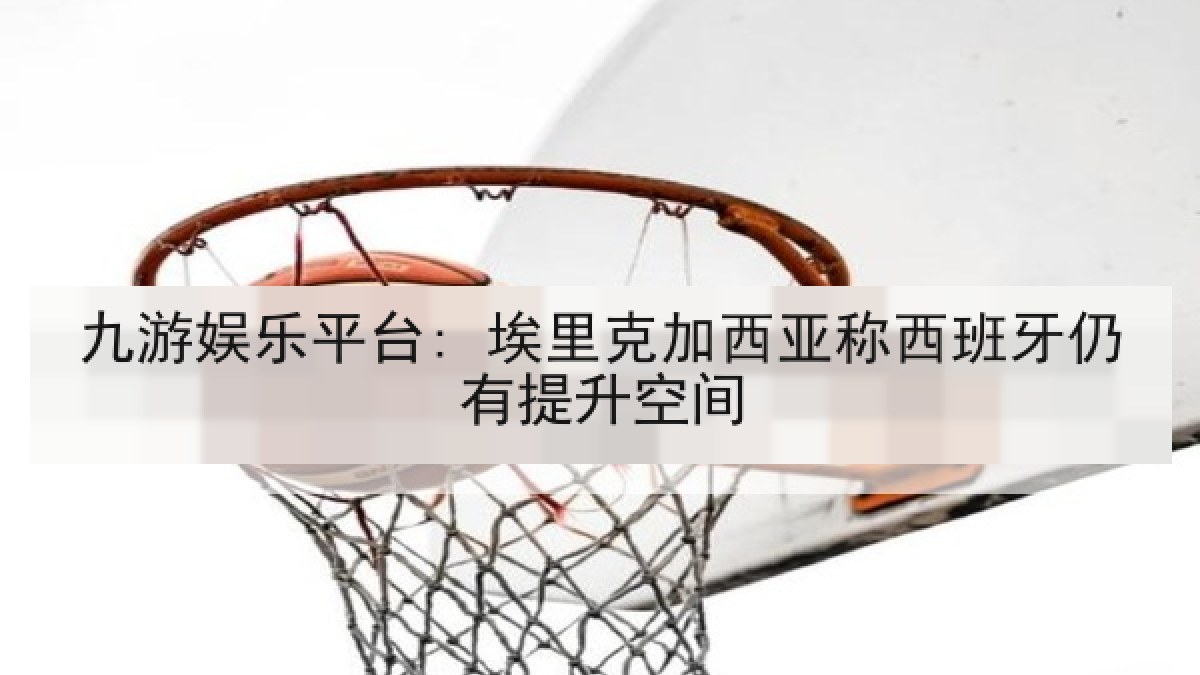 九游娱乐平台: 埃里克加西亚称西班牙仍有提升空间 九游娱乐平台: 埃里克加西亚称西班牙仍有提升空间