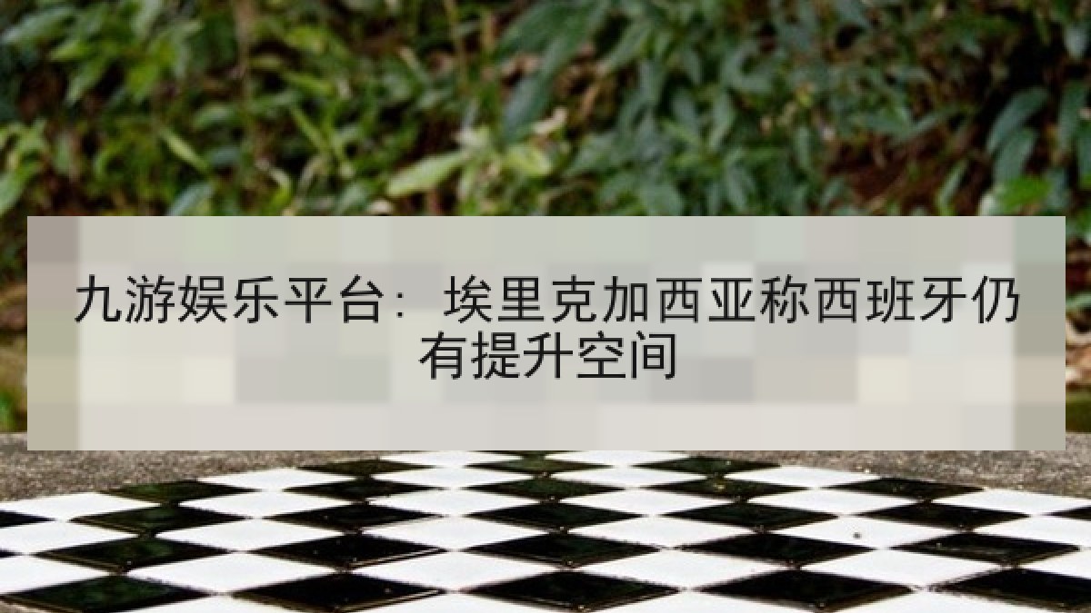 九游娱乐平台: 埃里克加西亚称西班牙仍有提升空间 九游娱乐平台: 埃里克加西亚称西班牙仍有提升空间