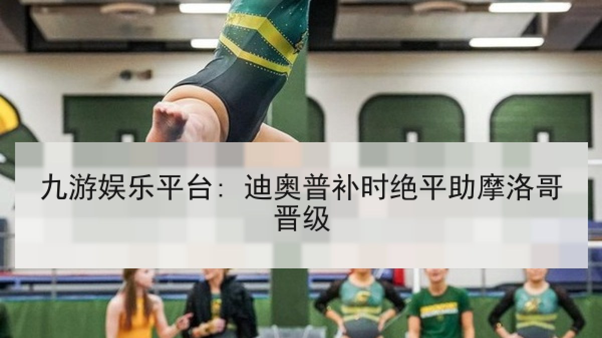 九游娱乐平台: 迪奥普补时绝平助摩洛哥晋级 九游娱乐平台: 迪奥普补时绝平助摩洛哥晋级