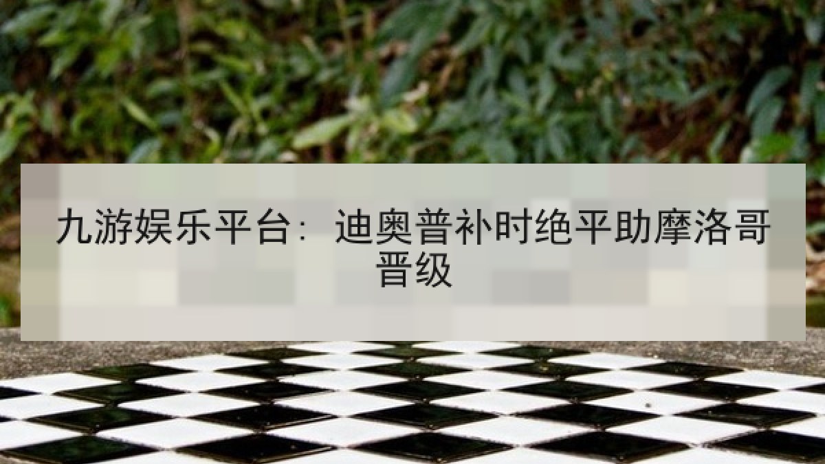 九游娱乐平台: 迪奥普补时绝平助摩洛哥晋级 九游娱乐平台: 迪奥普补时绝平助摩洛哥晋级