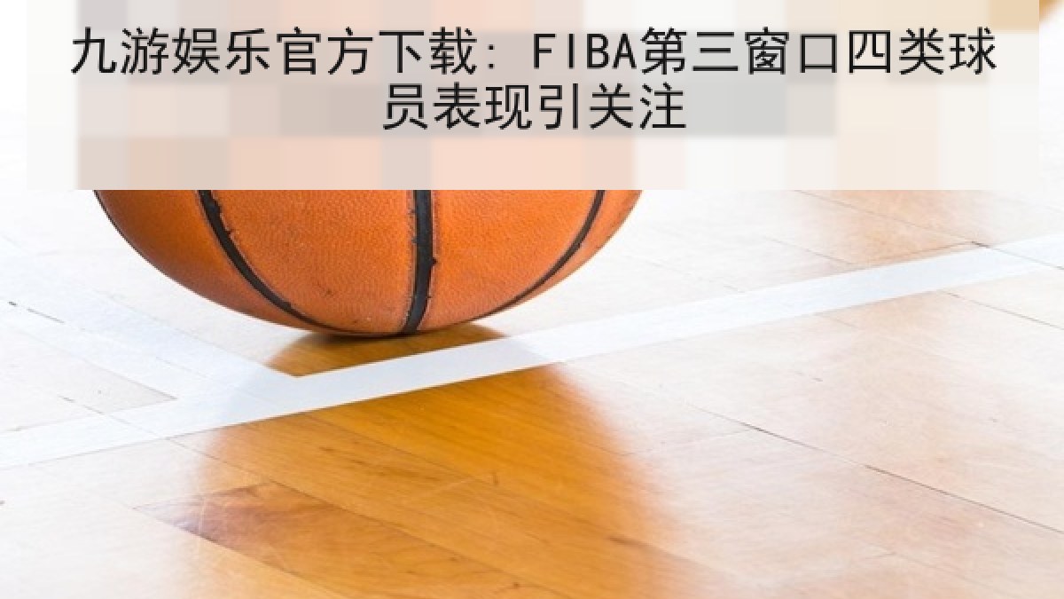 九游娱乐官方下载: FIBA第三窗口四类球员表现引关注 九游娱乐官方下载: FIBA第三窗口四类球员表现引关注