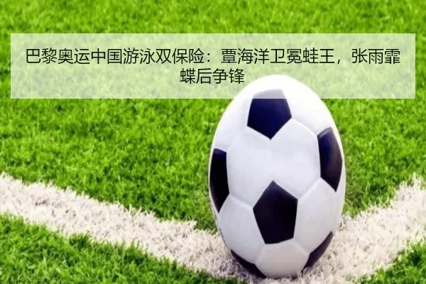 巴黎奥运中国游泳双保险：覃海洋卫冕蛙王，张雨霏蝶后争锋