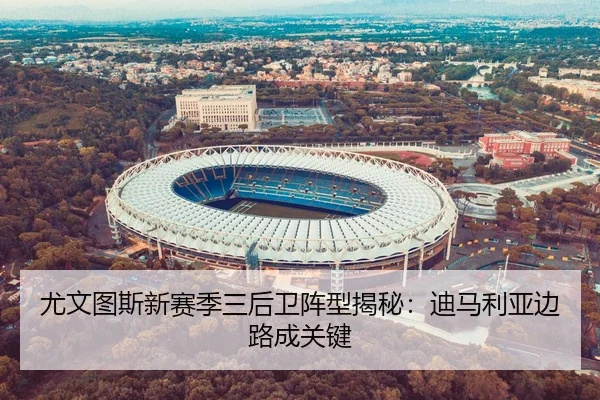 尤文图斯新赛季三后卫阵型揭秘：迪马利亚边路成关键