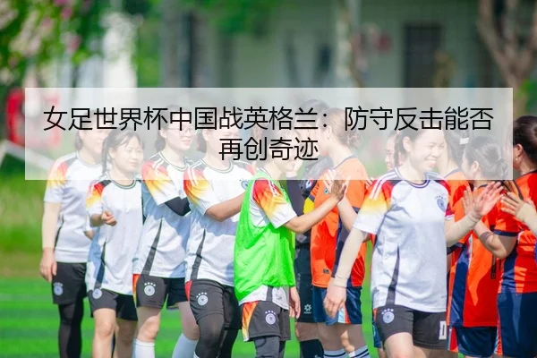 女足世界杯中国战英格兰：防守反击能否再创奇迹