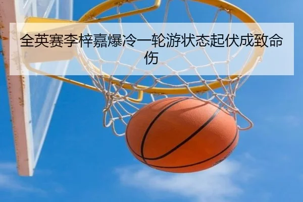 全英赛李梓嘉爆冷一轮游状态起伏成致命伤