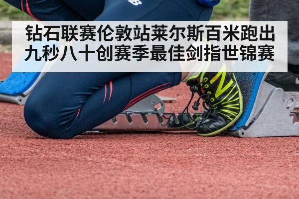 钻石联赛伦敦站莱尔斯百米跑出九秒八十创赛季最佳剑指世锦赛
