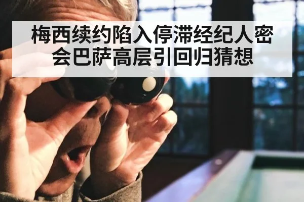 梅西续约陷入停滞经纪人密会巴萨高层引回归猜想