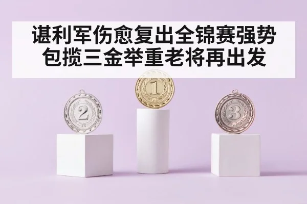 谌利军伤愈复出全锦赛强势包揽三金举重老将再出发