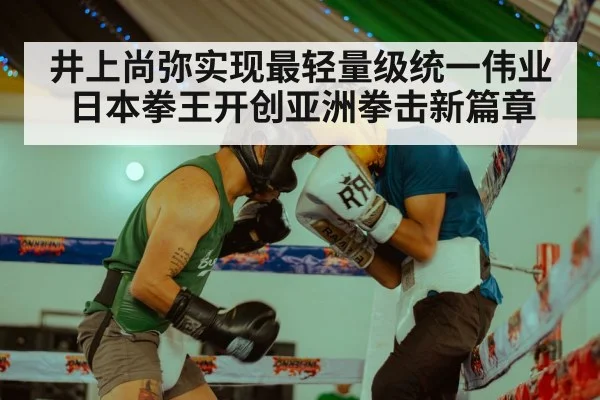 井上尚弥实现最轻量级统一伟业 日本拳王开创亚洲拳击新篇章