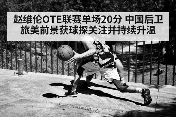 赵维伦OTE联赛单场20分 中国后卫旅美前景获球探关注并持续升温
