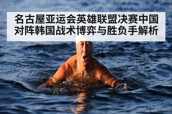 名古屋亚运会英雄联盟决赛中国对阵韩国战术博弈与胜负手解析