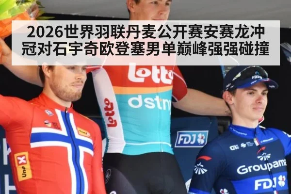 2026世界羽联丹麦公开赛安赛龙冲冠对石宇奇欧登塞男单巅峰强强碰撞